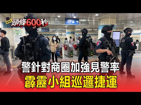 27歲通緝犯連續攻擊4死9傷！警針對商圈加強見警率 霹靂小組巡邏捷運【頭條600秒】