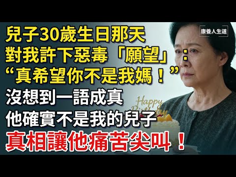 兒子30歲生日那天，對我許下惡毒的「願望」：「真希望你不是我媽！」沒想到一語成真，他確實不是我的兒子，他的真實身分是...得知真相他痛苦尖叫！【康養人生道】 #康養人生道 #上了年紀該明白的事 #養老