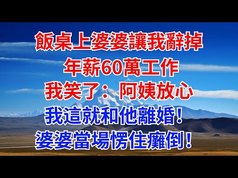 飯桌上婆婆讓我辭掉 年薪60萬工作。我笑了：阿姨放心，我這就和他離婚！婆婆當場愣住癱倒！#為人處世#情感故事#故事#小説#情感#婚姻