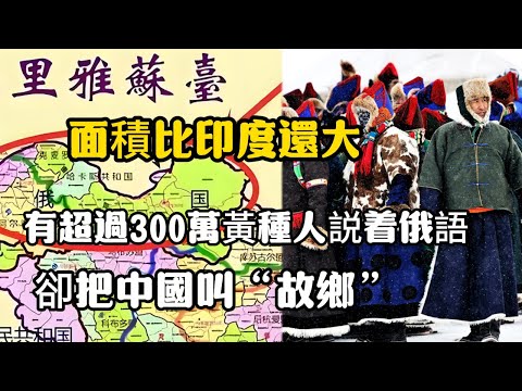 面積比印度還大，有超過300萬黃種人説着俄語，卻把中國叫“故鄉”