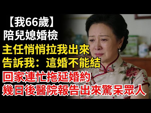我66歲，陪兒媳婚檢，主任悄悄拉我出來，告訴我：這婚不能結，回家連忙拖延婚約，幾日後醫院報告出來驚呆眾人！#晚年生活#人生智慧#家庭關係#親子教育#情感故事