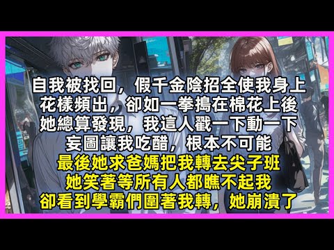 自我被找回，假千金陰招全使我身上，花樣頻出，卻如一拳搗在棉花上後，她總算發現，我這人戳一下動一下，妄圖讓我吃醋，根本不可能，最後她求爸媽把我轉去尖子班，卻看到學霸們圍著我轉，她崩潰了