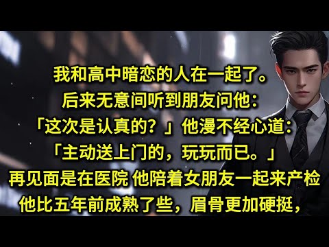 我和高中暗恋的人在一起了。后来无意间听到朋友问他：「这次认真的？」他漫不经心道：「主动送上门的，玩玩而已。」再次见面是在医院，他陪着女朋友一起来产检。他比五年前成熟了些，侧脸线条凌厉分明，头发短了很多