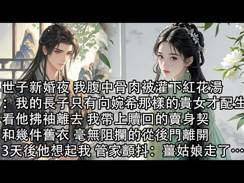 【一口氣看完】世子新婚夜 我腹中骨肉被灌下紅花湯：我的長子只有向婉希那樣的貴女才配生，看他拂袖離去，我帶上贖回的賣身契和幾件舊衣 毫無阻攔的從後門離開，3天後他想起我 管家顫抖：薑姑娘走了…