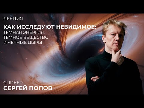 Как исследуют невидимое: темная энергия, темное вещество и черные дыры. Сергей Попов