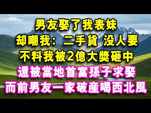 男友娶了我表妹，卻嘲我：二手貨 沒人要，不料我被2億大獎砸中，還被當地首富孫子求娶，而前男友一家破產喝西北風！    #心聲故事會#婆媳矛盾#爽文#情感故事#夜讀人生