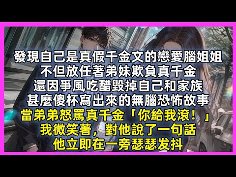 發現自己是真假千金文的戀愛腦姐姐，不但放任著弟妹欺負真千金，還因爭風吃醋毀掉自己和家族，甚麼傻杯寫出來的無腦恐怖故事，當弟弟怒罵真千金「你給我滾！」我微笑著，對他說了一句話，他立即在一旁瑟瑟发抖