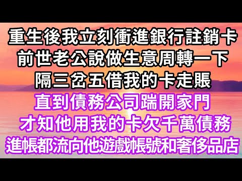 重生後我立刻衝進銀行把卡註銷，前世老公說做生意周轉一下，隔三岔五借我的卡走賬，直到債務公司踹開家門，才知他用我的卡欠千萬債務，每筆進帳都流向他遊戲帳號和奢侈品店...#重生 #復仇 #大女主 #爽文