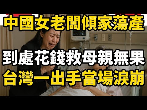中國女主管傾家蕩產,各種花錢找資源救母親無果,結果台灣一出手當場淚崩,台灣徹底改變了她們對醫療的看法