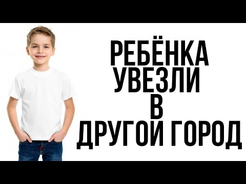 РЕБЁНКА увезли в ДРУГОЙ ГОРОД! Как быть???