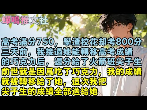 高考滿分750，學渣校花這次卻考800分，三天前，我接過她能轉移高考成績，的巧克力後，還順帶分給了火箭班的尖子生。前世就是因為吃了她的巧克力，我的成績，就被轉移給了她，這次我把#校園 #愛情 #小說