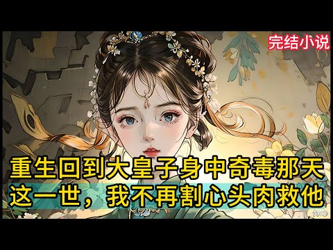 【一口氣看完 】重生回到⼤皇⼦身中奇毒那天，这一世，我不再割心头⾁救他......