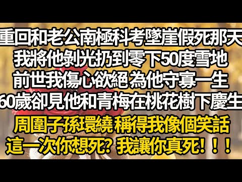 【完結】重回和老公南極科考墜崖假死那天，我將他剝光扔到零下50度雪地，前世我傷心欲絕 為他守寡一生，60歲卻見他和青梅在桃花樹下慶生，周圍子孫環繞 稱得我像個笑話，這一次你想死？我讓你真死！！！