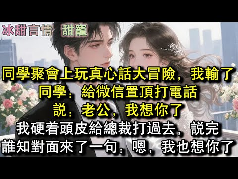 同學聚會上玩真心話大冒險，我輸了，同學：給微信置頂打電話，說：老公，我想你了。我硬著頭皮給總裁打過去，說完，誰知對面來了一句：嗯，我也想你了#完結 #愛情 #故事