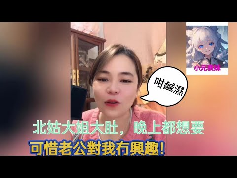 北姑大姐大肚，晚上都想要，可惜老公對我無興趣！小元姐姐最新直播A #何伯 #何太 #東張西望 #小元姐姐 #小圓姐姐感情分享