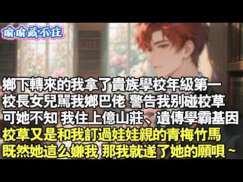 鄉下轉來的我拿了貴族學校年級第一，校長女兒罵我鄉巴佬，警告我別碰校草。但她不知，我住上億山莊、遺傳學霸基因，校草又是和我訂過娃娃親的青梅竹馬。既然她這麼嫌我，那我就遂了她的願唄～#情感 #小說 #校園