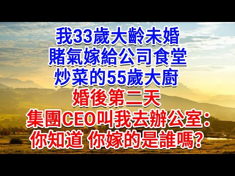 我33歲大齡未婚,賭氣嫁給公司食堂炒菜的55歲大廚,婚後第二天,集團CEO叫我去辦公室:你知道 你嫁的是誰嗎?接下来的事 我傻眼了!#為人處世#生活經驗#情感故事#故事#小說#戀愛#情感#婚姻