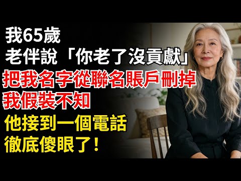 我65歲，老伴説“你老了沒貢獻”，把我名字從聯名賬户刪掉。我假裝不知，他接到一個電話，徹底傻眼了！#家庭矛盾#養老#家庭故事#故事#生活