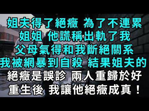 姐夫得了絕癥 為了不連累姐姐 他謊稱出軌了我，父母氣得和我斷絕關系，我被網暴到自殺 結果姐夫的絕癥是誤診 兩人重歸於好，重生後 我讓他絕癥成真！