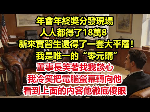 年會年終獎分發現場，人人都得了18萬8,新來實習生還得了一套大平層！我是唯一的“零元購”，董事長笑著找我談心，我冷笑把電腦螢幕轉向他。看到上面的內容他徹底傻眼#情感 #爽文 #職場 #生活 #總裁