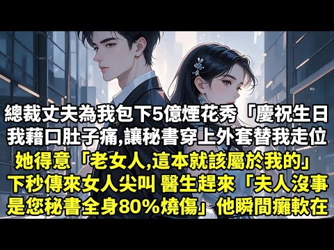 總裁丈夫為我包下5億煙花秀「慶祝生日」 我藉口肚子痛，讓秘書穿上外套替我走位 她得意嘀咕「老女人，這本就該屬於我的」 下秒傳來女人尖叫聲 醫生趕來「夫人沒事， 是您秘書全身80%燒傷」他瞬間癱軟在地