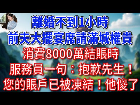 離婚不到1小時，前夫大擺宴席請滿城權貴，消費8000萬結賬時，服務員一句：抱歉先生！您的賬戶已被凍結！他傻了！#為人處世#生活經驗#情感故事#故事#小說#戀愛#情感#婚姻