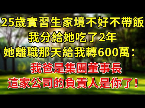 25歲實習生家境不好從不帶飯，我分給她吃了2年，她離職那天給我轉了600萬：我爸是集團董事長，這家公司的負責人是你了！#人生感悟 #故事分享 #故事頻道 #正能量