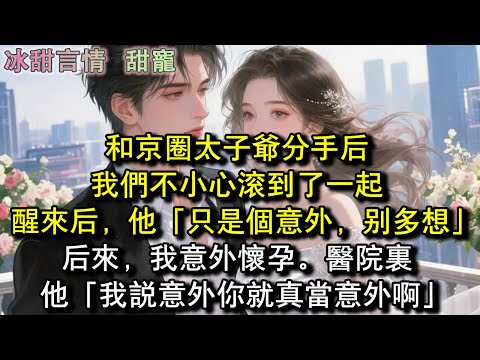 和京圈太子爺分手後，我們不小心滾到了一起，醒來後，他「只是個意外，別多想」後來，我意外懷孕。醫院裏，他「我說意外你就真當意外啊」#完結 #愛情 #故事