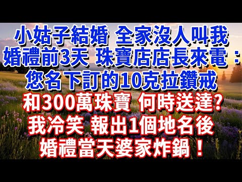 小姑子結婚，全家沒一個人叫我，婚禮前3天，珠寶店店長來電：您名下訂的10克拉鑽戒和300萬珠寶，什麼時候送達？我笑著報出一個地名，婚禮當天婆家炸鍋！#小魚故事會#為人處世#人生感悟#中老年生活