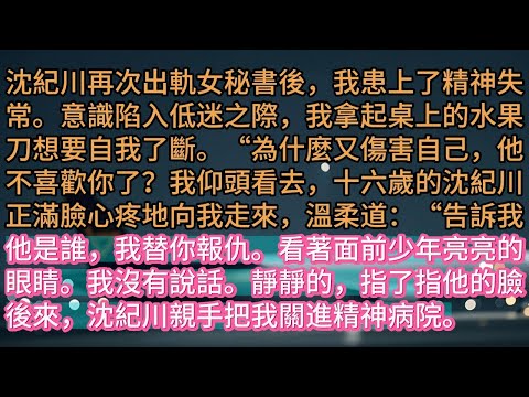 【完结】沈紀川再次出軌女秘書後，我患上了精神失常。意識陷入低迷之際，我拿起桌上的水果刀想要自我了斷。“為什麼又傷害自己，他不喜歡你了？我仰頭看去，十六歲的沈紀川正滿臉心疼地向我走來，溫柔道：“告訴我他