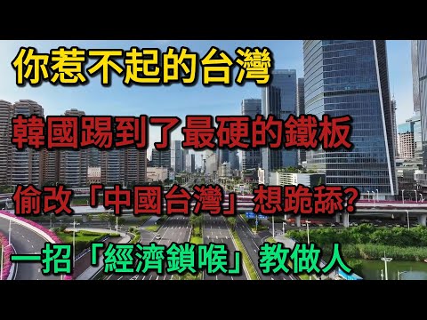 你惹不起的台灣！韓國踢到了最硬的鐵板，偷改「中國台灣」想跪舔？台灣一招「經濟鎖喉」教做人