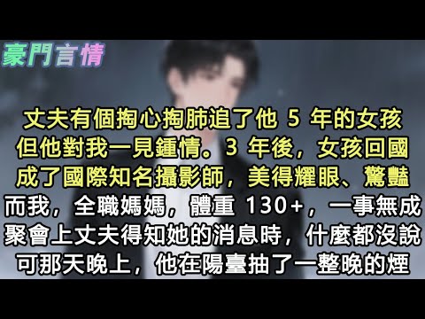 丈夫婚前有個掏心掏肺追了他 5 年的女孩，但他對我一見鍾情。3 年後，女孩回國成了國際知名攝影師，美得耀眼、驚豔。而我，全職媽媽，體重 130+，一事無成。聚會上丈夫得知她的消息#小說 #愛情 #故事