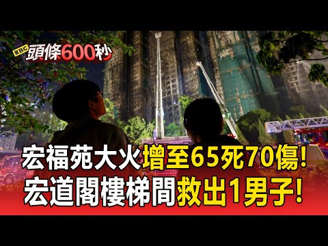 宏福苑大火增至65死70傷！宏道閣樓梯間救出1男子！【頭條600秒】