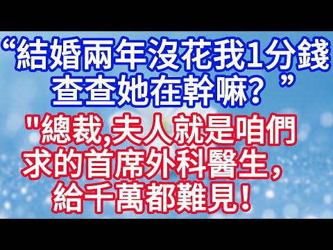 “結婚兩年沒花我一分錢，查查夫人幹什麼呢？”總裁，夫人就是咱們求的首席外科醫生，給千萬都難見！#完结文#情感故事#一口气看完