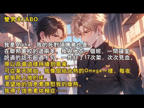 【完結雙男主】我和死對頭都是Alpha。在軍校的兩年，説過的話不超過十句，打了 17 次架，次次見血。可從某天開始，我像個結合熱的Omega 一樣，每夜都偷爬上他的床。渴望他的信息素撫慰我的燥熱……