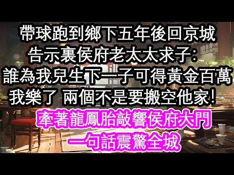 帶球跑到鄉下五年後回京城，告示裏侯府老太太求子：誰為我兒生下一子可得黃金百萬，我樂了 兩個不是要搬空他家！牽著龍鳳胎敲響侯府大門，一句話震驚全城【花開】【愛情】【生活】