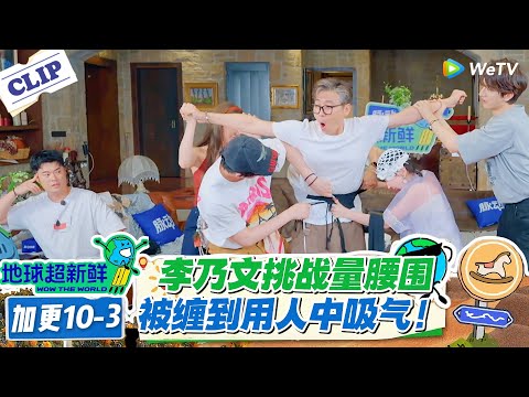 【地球超新鲜】加更10-3：李乃文挑战量腰围！被缠到用人中吸气！#地球超新鲜 #孙红雷 #李乃文 #陈赫 #刘宇宁 #龚俊 #陈星旭 #王玉雯 #欧阳娣娣