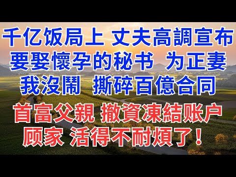 千亿饭局上丈夫高調宣布，要娶懷孕的秘书为正妻，我沒鬧撕碎百億合同，首富父親撤資凍結账户：顾家活得不耐煩了！#為人處世#情感#情感故事#小說#生活經驗#女性成長