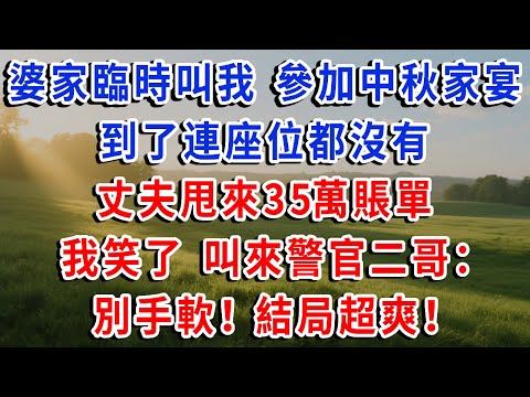 婆家臨時叫我 參加中秋家宴，到了連座位都沒有，丈夫甩來35萬賬單，我笑了 叫來警官二哥：別手軟！結局超爽！#琴琴講故事 #為人處世#生活經驗#情感故事#晚年哲理#說故事#完結文