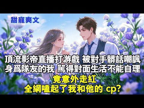 頂流影帝直播打王者，被對手髒話嘲諷。身為隊友的我懟得對面生活不能自理：竟意外走紅。全網嗑起了我和他的 cp：#霸總 #情感 #完結 #甜寵