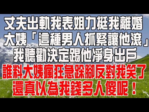 丈夫出軌我表姐力挺我離婚，大姨「這種男人抓緊讓他滾」，我聽勸決定踢他凈身出戶，誰料大姨瘋狂急跺腳反對我笑了，還真以為我錢多人傻呢！
