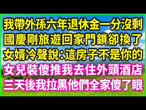 我帶外孫六年退休金一分沒剩，國慶剛旅遊回家門鎖卻換了，女婿冷聲說：這房子不是你的！女兒裝傻推我去住外頭酒店，三天後我拉黑他們全家傻了眼！#情感故事 #花開富貴 #感人故事 #深夜談話 #人生故事