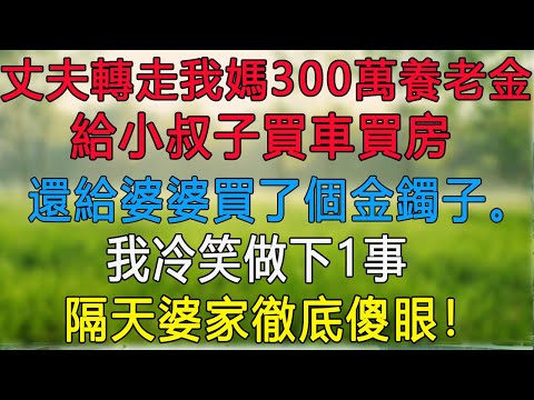 丈夫轉走我媽300萬養老金，給小叔子買車買房，還給婆婆買了個金鐲子。我冷笑做下1事，隔天婆家徹底傻眼！#為人處世 #生活經驗 #情感 #故事 #彩礼 #背叛 #彩礼 #情感故事 #原創故事 #婚姻