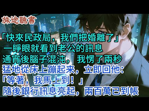 「快來民政局，我們把婚離了」一睜眼就看到老公的訊息，通宵後腦子混沌， 我愣了兩秒，猛地從床上蹦起来，立即回他：「等著，我馬上到！」隨後銀行訊息亮起，兩百萬已到帳。#小說 #愛情 #故事言情聲站