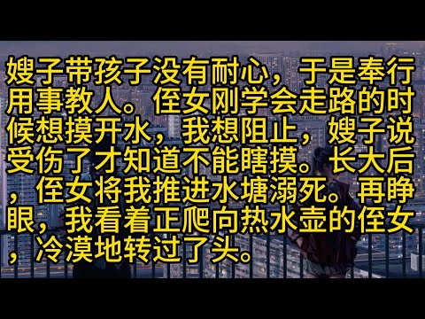 【完結】嫂子带孩子没有耐心，于是奉行用事教人。侄女刚学会走路的时候想摸开水，我想阻止，嫂子说受伤了才知道不能瞎摸。长大后，侄女将我推进水塘溺死。再睁眼，我看着正爬向热水壶的侄女，冷漠地转过了头。