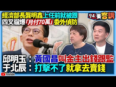 【94要客訴】經濟部長龔明鑫上任前就被跟！四叉貓爆「1.5人月付70萬」！邱明玉：黃國昌叫金主出錢跟監！于北辰：打擊不了就拿去賣錢