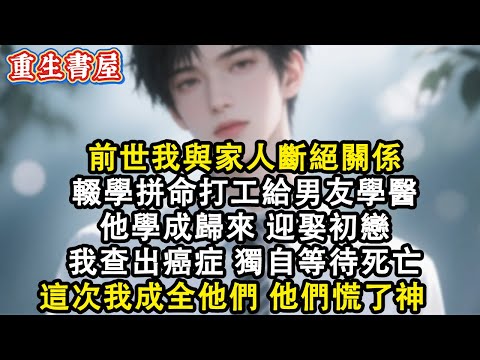 【重生爽文】前世我與家人斷絕關係 輟學拼命打工給男友學醫 他學成歸來 迎娶初戀 我查出癌症獨自在病房中等待死亡 這次我主動成全他們 他們反而慌了神#小說 #重生故事 #爽文