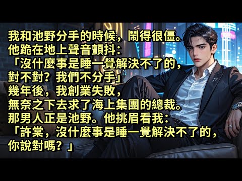 我和他分手的時候，鬧得很僵。他跪在地上顫抖「沒什麼是睡一覺解決不了的，對不對？我們不分手」幾年後我創業失敗，無奈下去求了海上集團的總裁。那男人正是他。他挑眉看我「沒什麼事是睡一覺解決不了的，對嗎？」