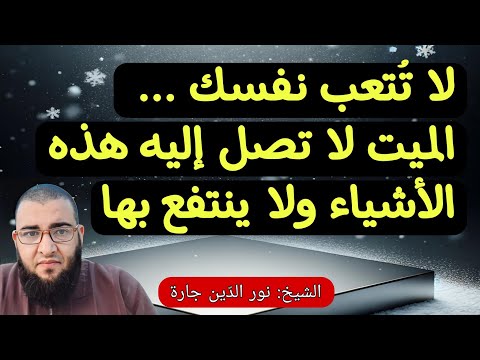 لا تُـتعب نفسك .. الميت لا تصل إليه هذه الأشياء ولا ينتـفع بها ربما يُعذّب بها  !!