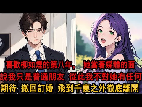 喜歡柳如煙的第八年，她還是不肯承認我這個未婚夫。撤我的紅毯，討她白月光的歡心，當著媒體的面，說我只是普通朋友，我失笑，從此不再對她有任何期待，撤回訂婚，一個人飛到千裏之外，徹底離開她